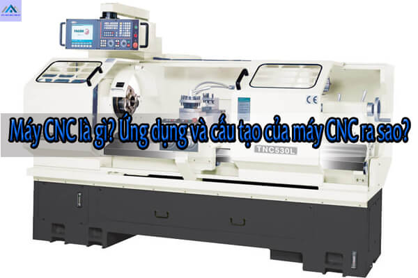 Máy CNC là gì? Ứng dụng và cấu tạo của máy CNC ra sao?